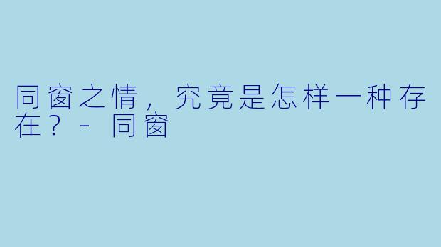 同窗之情，究竟是怎样一种存在？-同窗