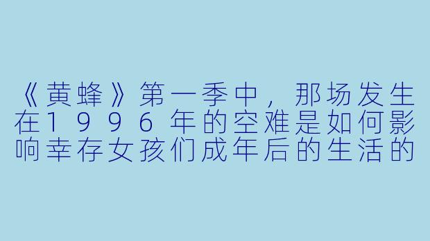 《黄蜂》第一季中,那场发生在1996年的空难是如何影响幸存女孩们成年后的生活的?-黄蜂第一季