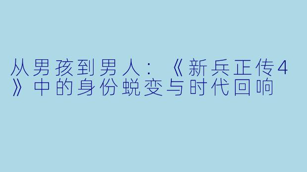从男孩到男人：《新兵正传4》中的身份蜕变与时代回响