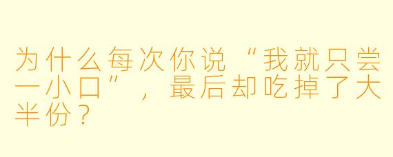 为什么每次你说“我就只尝一小口”，最后却吃掉了大半份？