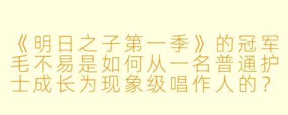 《明日之子第一季》的冠军毛不易是如何从一名普通护士成长为现象级唱作人的？