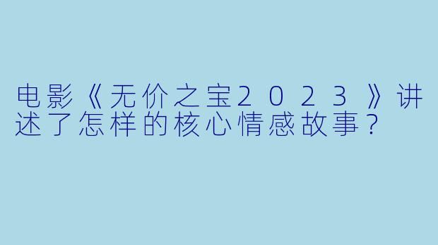 电影《无价之宝2023》讲述了怎样的核心情感故事？