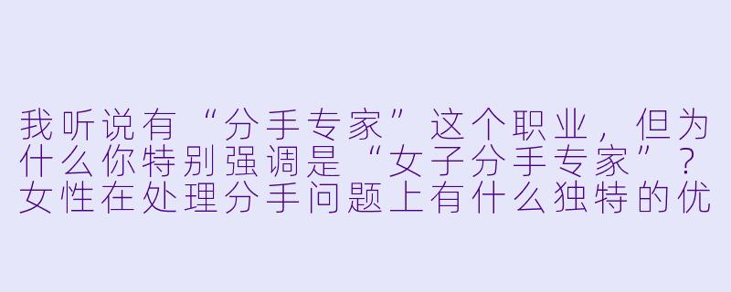 我听说有“分手专家”这个职业，但为什么你特别强调是“女子分手专家”？女性在处理分手问题上有什么独特的优势或视角吗？-女子分手专家