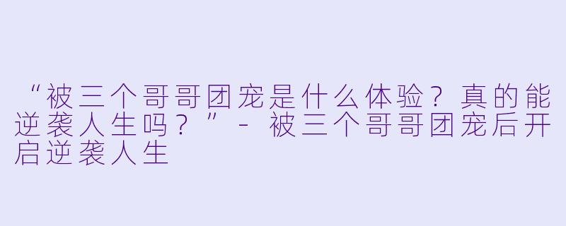 “被三个哥哥团宠是什么体验？真的能逆袭人生吗？”