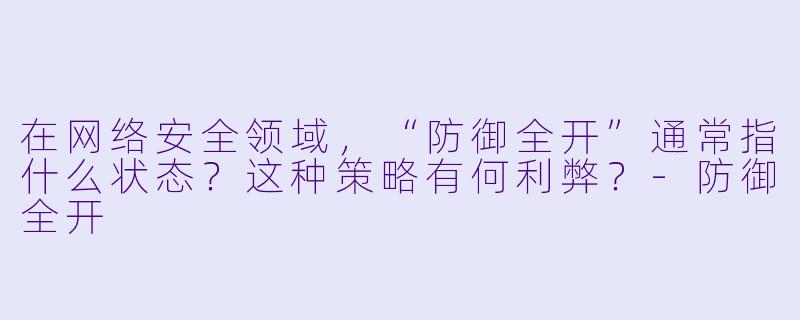 在网络安全领域,“防御全开”通常指什么状态?这种策略有何利弊?-防御全开