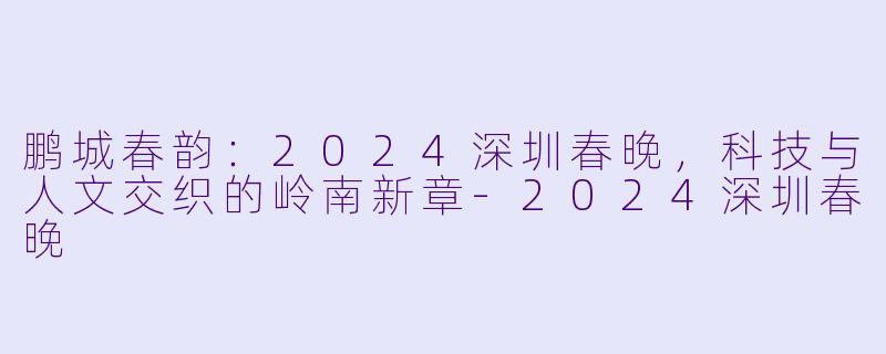 鹏城春韵：2024深圳春晚，科技与人文交织的岭南新章