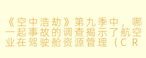 《空中浩劫》第九季中，哪一起事故的调查揭示了航空业在驾驶舱资源管理（CRM）和机组沟通方面存在的系统性改进空间？