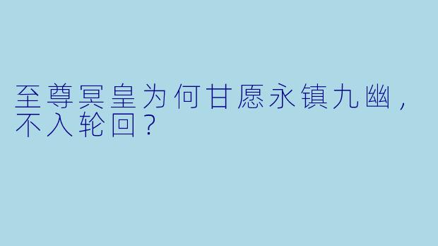 至尊冥皇为何甘愿永镇九幽，不入轮回？