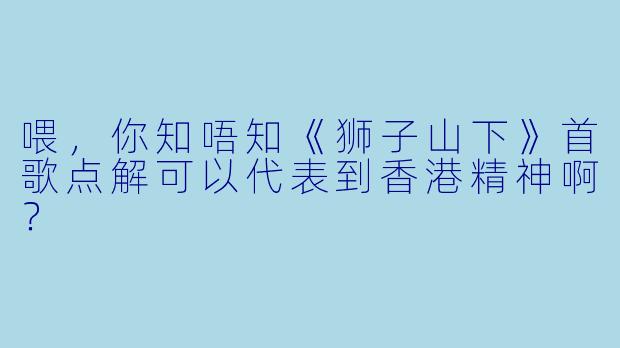 喂,你知唔知《狮子山下》首歌点解可以代表到香港精神啊?