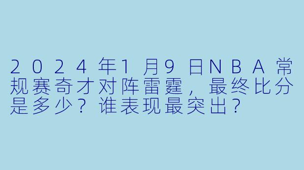 2024年1月9日NBA常规赛奇才对阵雷霆,最终比分是多少?谁表现最突出?