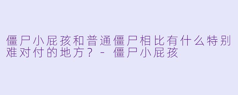 僵尸小屁孩和普通僵尸相比有什么特别难对付的地方？-僵尸小屁孩