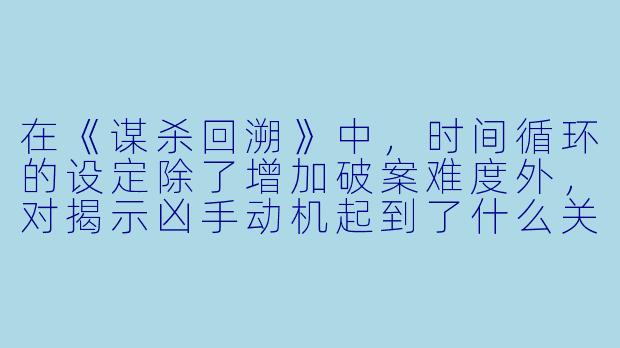 在《谋杀回溯》中，时间循环的设定除了增加破案难度外，对揭示凶手动机起到了什么关键作用？-谋杀回溯