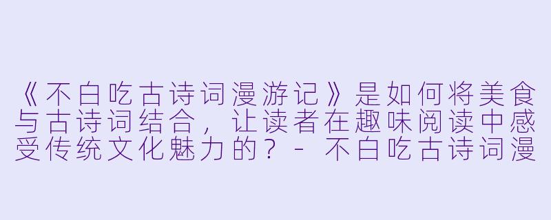 《不白吃古诗词漫游记》是如何将美食与古诗词结合，让读者在趣味阅读中感受传统文化魅力的？-不白吃古诗词漫游记