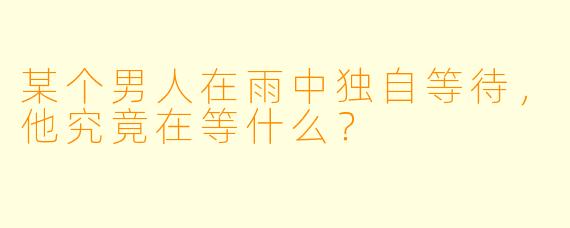 某个男人在雨中独自等待，他究竟在等什么？