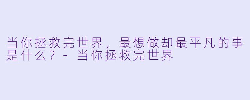 当你拯救完世界，最想做却最平凡的事是什么？-当你拯救完世界