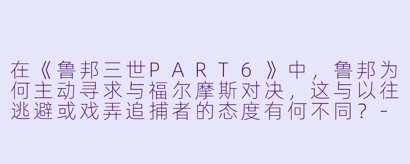 在《鲁邦三世PART6》中，鲁邦为何主动寻求与福尔摩斯对决，这与以往逃避或戏弄追捕者的态度有何不同？