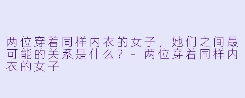 两位穿着同样内衣的女子，她们之间最可能的关系是什么？-两位穿着同样内衣的女子