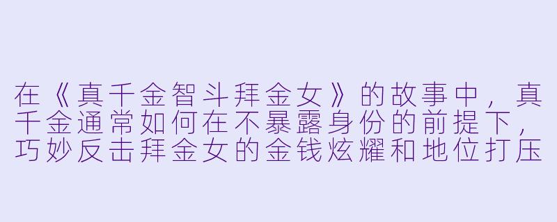 在《真千金智斗拜金女》的故事中，真千金通常如何在不暴露身份的前提下，巧妙反击拜金女的金钱炫耀和地位打压？-真千金智斗拜金女