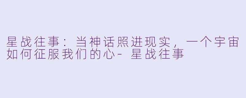 星战往事：当神话照进现实，一个宇宙如何征服我们的心-星战往事