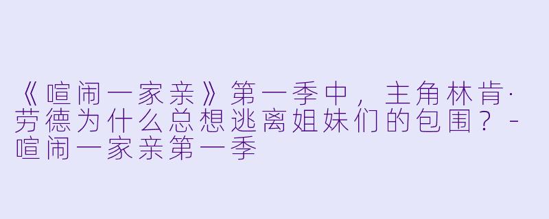 《喧闹一家亲》第一季中，主角林肯·劳德为什么总想逃离姐妹们的包围？