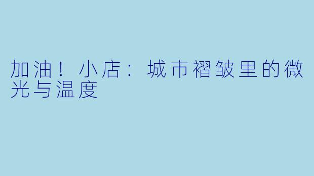 加油！小店：城市褶皱里的微光与温度