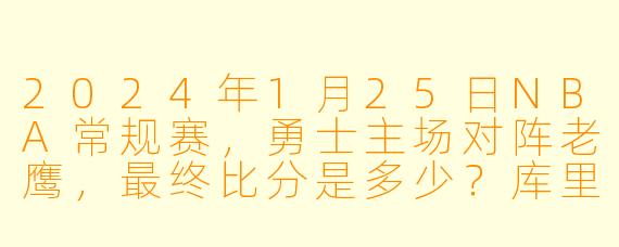 2024年1月25日NBA常规赛，勇士主场对阵老鹰，最终比分是多少？库里表现如何？