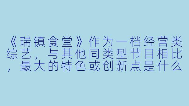 《瑞镇食堂》作为一档经营类综艺，与其他同类型节目相比，最大的特色或创新点是什么？