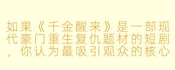 如果《千金醒来》是一部现代豪门重生复仇题材的短剧，你认为最吸引观众的核心看点会是什么？