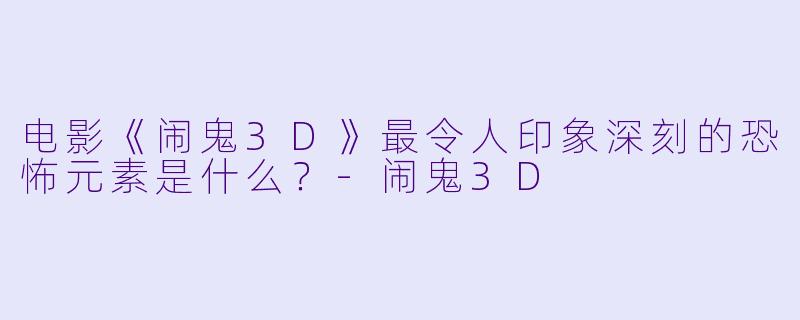 电影《闹鬼3D》最令人印象深刻的恐怖元素是什么？-闹鬼3D