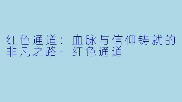 红色通道：血脉与信仰铸就的非凡之路-红色通道