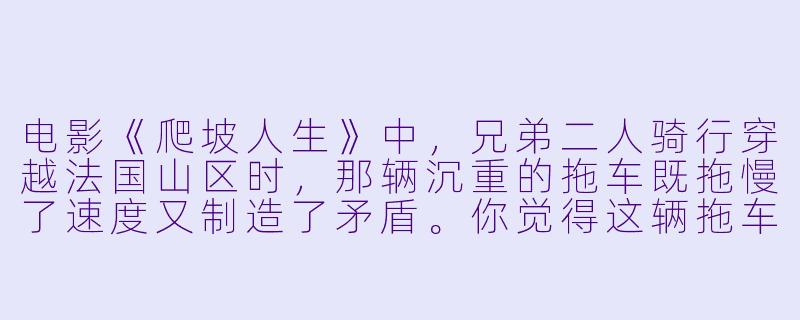 电影《爬坡人生》中，兄弟二人骑行穿越法国山区时，那辆沉重的拖车既拖慢了速度又制造了矛盾。你觉得这辆拖车在故事里，除了是具体的行李，更像一个怎样的隐喻？