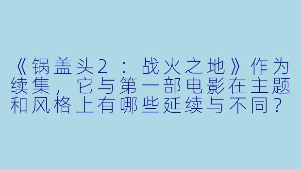 《锅盖头2:战火之地》作为续集,它与第一部电影在主题和风格上有哪些延续与不同?