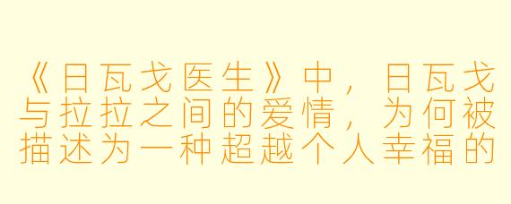 《日瓦戈医生》中，日瓦戈与拉拉之间的爱情，为何被描述为一种超越个人幸福的、近乎宿命般的悲剧性联结？
