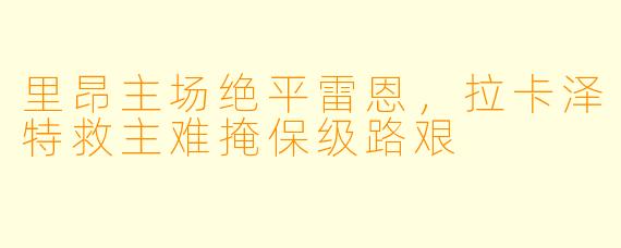 里昂主场绝平雷恩，拉卡泽特救主难掩保级路艰