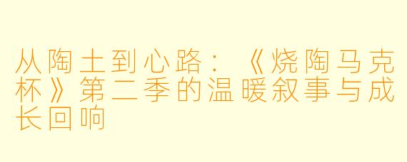 从陶土到心路:《烧陶马克杯》第二季的温暖叙事与成长回响