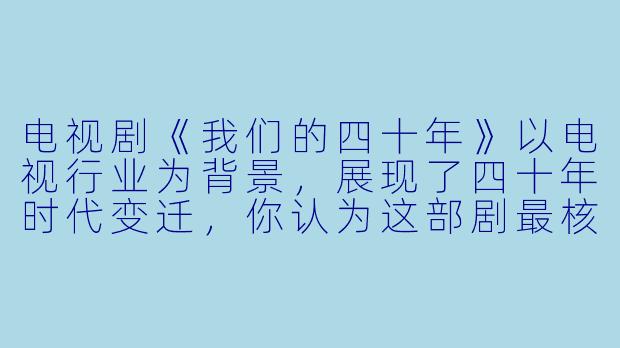 电视剧《我们的四十年》以电视行业为背景,展现了四十年时代变迁,你认为这部剧最核心的情感共鸣是什么?-我们的四十年