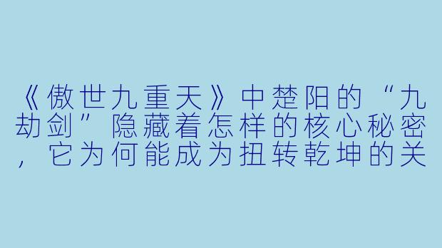 《傲世九重天》中楚阳的“九劫剑”隐藏着怎样的核心秘密，它为何能成为扭转乾坤的关键？-傲世九重天