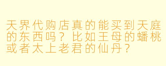 天界代购店真的能买到天庭的东西吗？比如王母的蟠桃或者太上老君的仙丹？