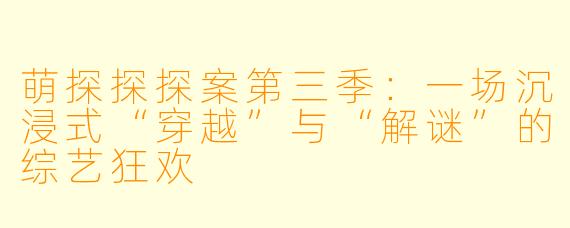 萌探探探案第三季：一场沉浸式“穿越”与“解谜”的综艺狂欢