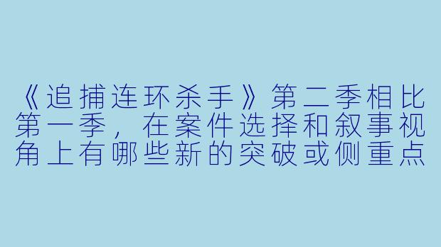 《追捕连环杀手》第二季相比第一季，在案件选择和叙事视角上有哪些新的突破或侧重点？-追捕连环杀手第二季