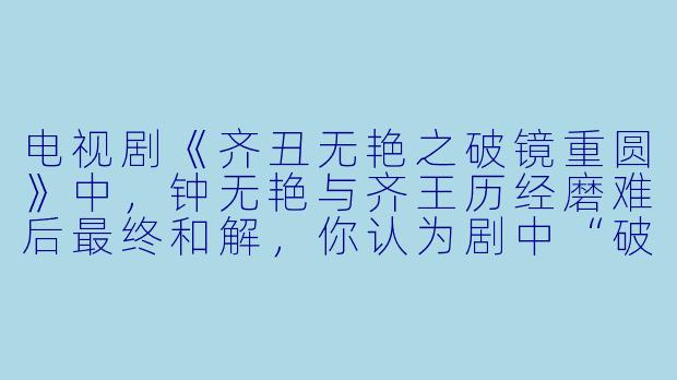 电视剧《齐丑无艳之破镜重圆》中,钟无艳与齐王历经磨难后最终和解,你认为剧中“破镜重圆”的核心转折点是什么?这一设计对塑造人物有何深意?