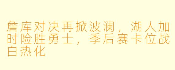 詹库对决再掀波澜，湖人加时险胜勇士，季后赛卡位战白热化