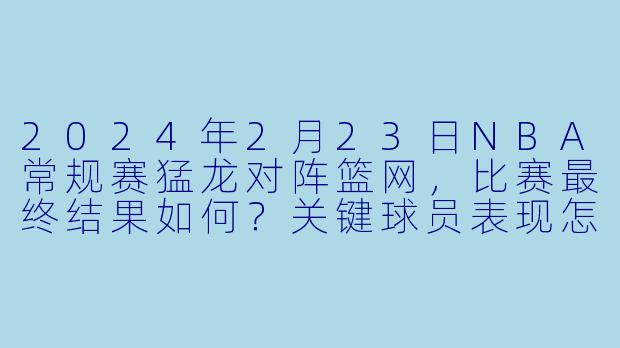 2024年2月23日NBA常规赛猛龙对阵篮网，比赛最终结果如何？关键球员表现怎样？