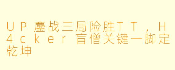 UP鏖战三局险胜TT，H4cker盲僧关键一脚定乾坤