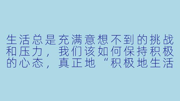 生活总是充满意想不到的挑战和压力，我们该如何保持积极的心态，真正地“积极地生活”呢？-积极地生活吧