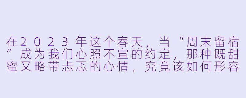 在2023年这个春天，当“周末留宿”成为我们心照不宣的约定，那种既甜蜜又略带忐忑的心情，究竟该如何形容？它似乎不只是空间的共享，更像是一种无声的承诺，让周五的黄昏都染上了不一样的色彩。