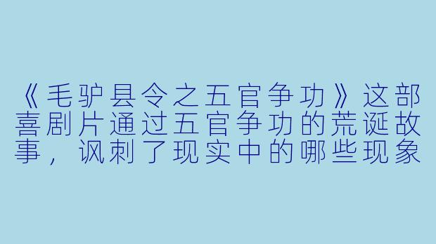 《毛驴县令之五官争功》这部喜剧片通过五官争功的荒诞故事，讽刺了现实中的哪些现象？