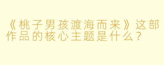《桃子男孩渡海而来》这部作品的核心主题是什么？