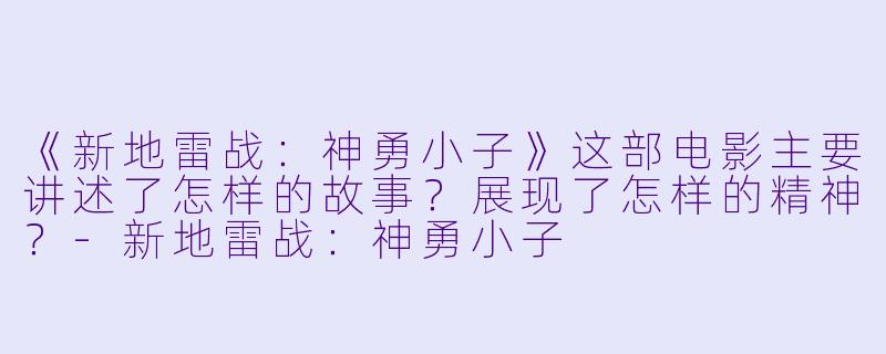 《新地雷战：神勇小子》这部电影主要讲述了怎样的故事？展现了怎样的精神？-新地雷战：神勇小子