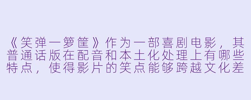 《笑弹一箩筐》作为一部喜剧电影,其普通话版在配音和本土化处理上有哪些特点,使得影片的笑点能够跨越文化差异,依然引发观众的共鸣?-笑弹一箩筐(普通话版)